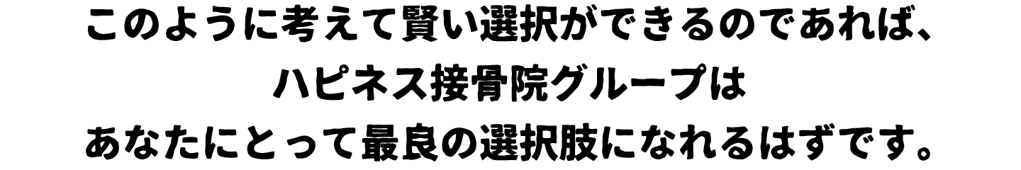 このように考えて賢い選択ができるのであれば、ハピネス接骨院グループはあなたにとって最良の選択肢になれるはずです。